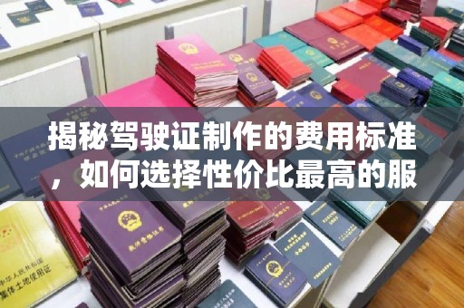 小榄揭秘驾驶证制作的费用标准，如何选择性价比最高的服务？